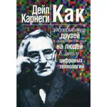 Как завоевывать друзей и оказывать влияние на людей в эпоху цифровых технологий. Карнеги Д.