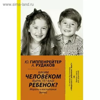 Каким человеком вырастет ваш ребёнок? Мораль и воспитание детей. Гиппенрейтер Ю. Б.
