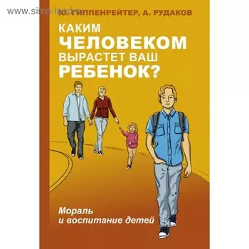 Каким человеком вырастет ваш ребёнок? Мораль и воспитание детей. Гиппенрейтер Ю. Б