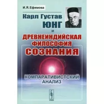Карл Густав Юнг и древнеиндийская философия сознания: Компаративистский анализ. Ефимова И.Я.