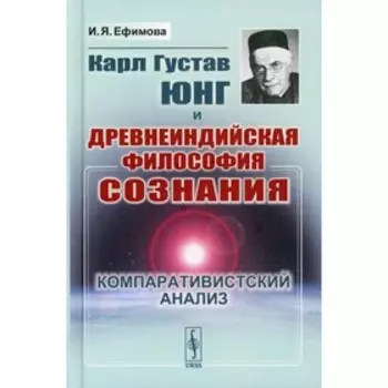 Карл Густав Юнг и древнеиндийская философия сознания: Компаративистский анализ. Ефимова И.Я.