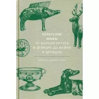 Кельтские мифы. От короля Артура и Дейрдре до фейри и друидов. Олдхаус-Грин М.