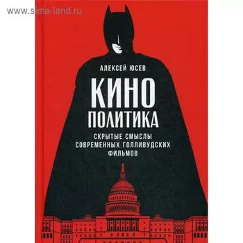 Кинополитика: Скрытые смыслы современных голливудских фильмов. Юсев А.