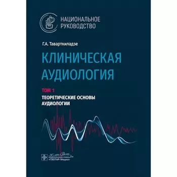 Клиническая аудиология. Национальное руководство. Том 1. Теоретические основы аудиологии. Таварткиладзе Г.А.