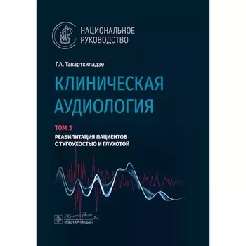 Клиническая аудиология. Национальное руководство. Том 3. Реабилитация пациентов с тугоухостью и глухотой. Таварткиладзе Г.А.
