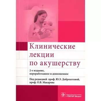 Клинические лекции по акушерству. 2-е издание, переработанное и дополненное. Под ред. Доброхотовой Ю.Э., Макарова О.В.