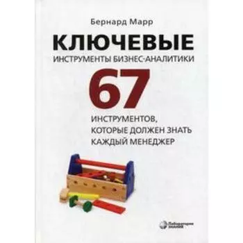 Ключевые инструменты бизнес-аналитики. 67 инструментов, которые должен знать каждый менеджер. 2-е издание. Марр Б.
