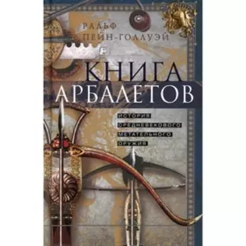 Книга арбалетов. История средневекового метательного оружия. Пейн-Голлуэй Р.