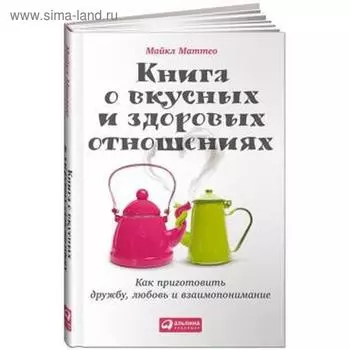 Книга о вкусных и здоровых отношениях. Как приготовить дружбу, любовь и взаимопоние. Маттео М.