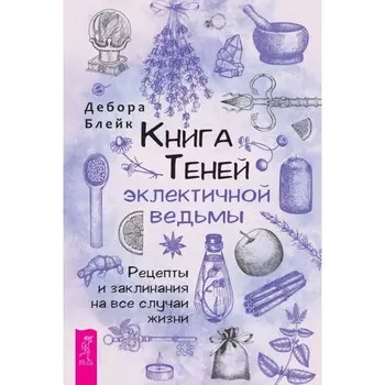 Книга теней эклектичной ведьмы: рецепты и заклинания на все случаи жизни. Блейк Д.