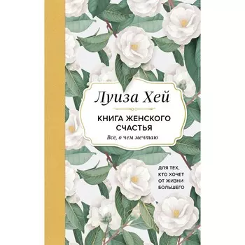Книга женского счастья. Всё, о чём мечтаю... Для тех, кто хочет от жизни большего. Хей Л.
