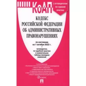 КоАП. Кодекс Российской Федерации об административных правонарушениях по состоянию на 01.10.2022 с путеводителем по судебной практике и таблицей измен