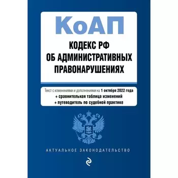 Кодекс Российской Федерации об административных правонарушениях. Текст с изменениями и дополнениями на 1 октября 2022 года. Со сравнительной таблицей изменений и путеводителем по судебной практике