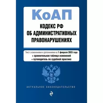 Кодекс Российской Федерации об административных правонарушениях. В редакции на 01.02.23 с таблицей изменений и указанием судебных практик