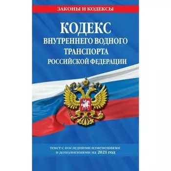 Кодекс внутреннего водного транспорта Российской Федерации. Текст с изменениями и дополнениями на 2021 г.