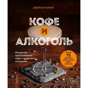 Кофе и алкоголь. Искусство приготовления кофе и кофейных коктейлей. Кларк Д.