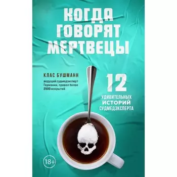 Когда говорят мертвецы. 12 удивительных историй судмедэксперта. Бушманн К.