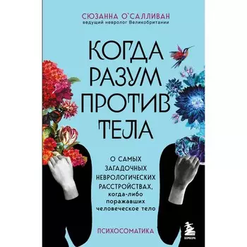 Когда разум против тела. О самых загадочных неврологических расстройствах, когда-либо поражавших человеческое тело. О'Салливан С.