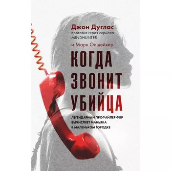 Когда звонит убийца. Легендарный профайлер ФБР вычисляет маньяка в маленьком городке. Дуглас Дж., Олшейкер М.