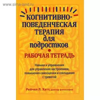 Когнитивно-поведенческая терапия для подростков. Рабочая тетрадь. Навыки и упраж-я для управ-я настроением, повыш-я самооценки и совладания с тревогой