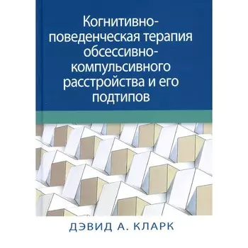 Когнитивно-поведенческая терапия обсессивно-компульсивного расстройства и его подтипов. Кларк Д.