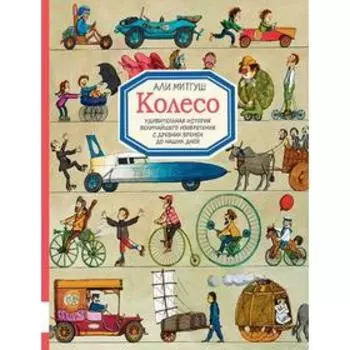 Колесо. Удивительная история величайшего изобретения с древних времен до наших дней. Митгуш А.
