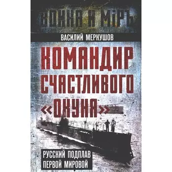 Командир счастливого «Окуня». Русский подплав Первой мировой. Меркушов В.А.