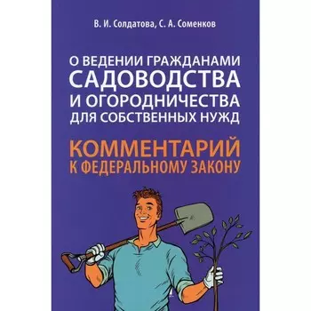 Комментарий к ФЗ «О ведении гражданами садоводства и огородничества для собственных нужд» (постатейный). Соменков С.А., Солдатова В.И.