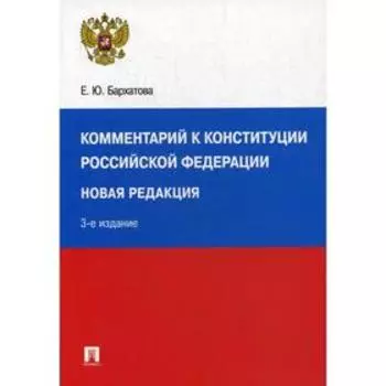 Комментарий к Конституции РФ: новая редакция. 3-е издание, переработанное и дополненное. Бархатова Е. Ю.