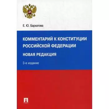 Комментарий к Конституции РФ: новая редакция. 3-е издание, переработанное и дополненное. Бархатова Е. Ю.