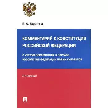 Комментарий к Конституции РФ. С учётом образования в составе РФ новых субъектов. 3-е издание, переработанное и дополненное. Бархатова Е.Ю.