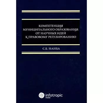 Компетенция муниципального образования. От научных идей к правовому регулированию. Монография. Нанба С.Б.