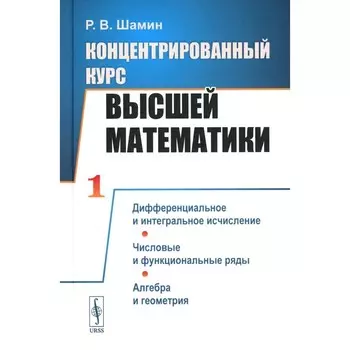Концентрированный курс высшей математики. Дифференциальное и интегральное исчисление. Числовые и функциональные ряды. Алгебра и геометрия. Шамин Р.В.
