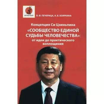 Концепция Си Цзиньпина «Сообщество единой судьбы человечества»: от идеи до практического воплощения. Монография. Печерица В.Ф., Бояркина А.В.