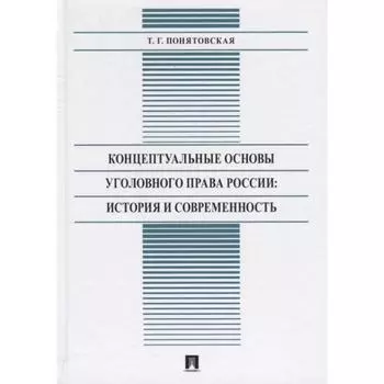 Концептуальные основы уголовного права России: история и современность: монография. Понятовская Т.