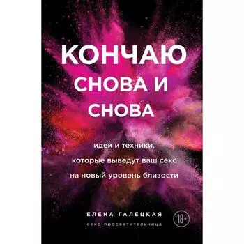 Кончаю снова и снова. Идеи и техники, которые выведут ваш секс на новый уровень близости. Галецкая Елена