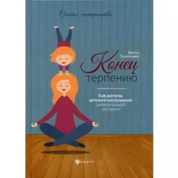 Конец терпению: как достичь детского послушания: универсальный алгоритм. Терентьева И.А.