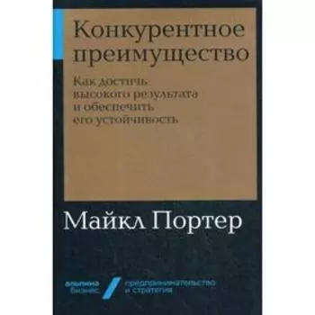 Конкурентное преимущество: Как достичь высокого результата и обеспечить его устойчивость. Портер М.