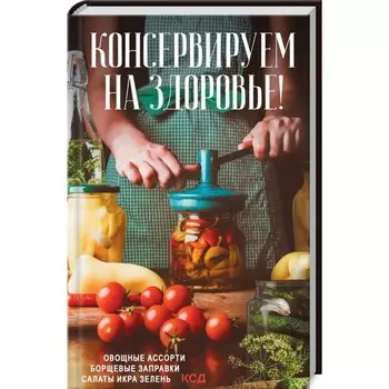 Консервируем на здоровье! Овощные ассорти, борщевые заправки, салаты, икра, зелень. Кузьмина Ольга