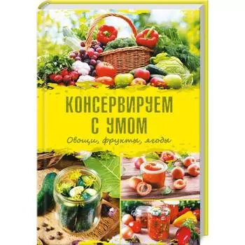 Консервируем с умом. Овощи, фрукты, ягоды. Максимова Е.