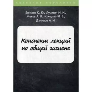 Конспект лекций по общей гигиене. Елисеев Ю.Ю., Луцевич И.Н., Жуков А.В., Клещина Ю.В., Данилов А.Н.