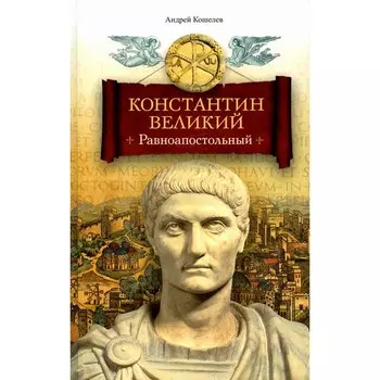 Константин Великий. Равноапостольный. Кошелев А.В.