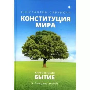 Конституция мира. Бытие. Книга 2: Я выбираю любовь. Саркисян К.В.