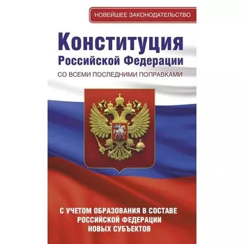 Конституция Российской Федерации со всеми последними поправками. С учётом образования в составе Российской Федерации новых субъектов