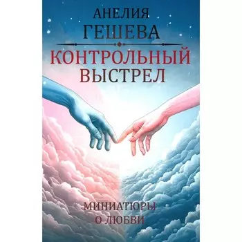 Контрольный выстрел. Миниатюры о любви. Гешева А.