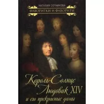 Король-Солнце Людовик XIV и его прекрасные дамы. Сотникова Н.Н.