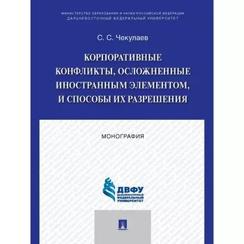 Корпоративные конфликты, осложненные иностранным элементом, и способы их разрешения. Монография. Чекулаев С. С.