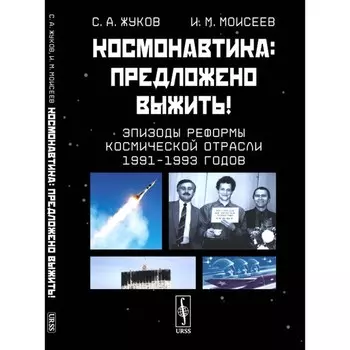 Космонавтика. Предложено выжить! Эпизоды реформы космической отрасли 1991–1993 годов. Жуков С.А., Моисеев И.М.