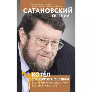 Котел с неприятностями. Россия и новая Большая Игра на Ближнем Востоке. Сатановский Е.Я.