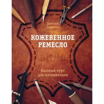Кожевенное ремесло. Базовый курс для начинающих. Соломин Е.В.